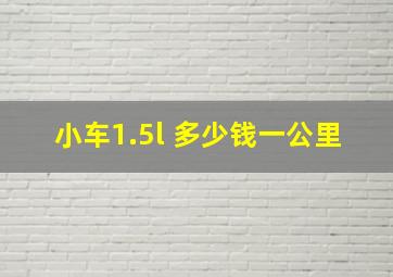 小车1.5l 多少钱一公里